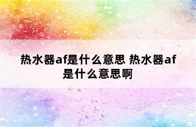 热水器af是什么意思 热水器af是什么意思啊